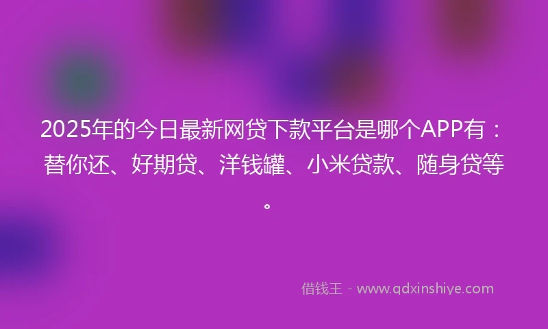 2025年的今日最新网贷下款平台是哪个APP有：替你还、好期贷、洋钱罐、小米贷款、随身贷等。
