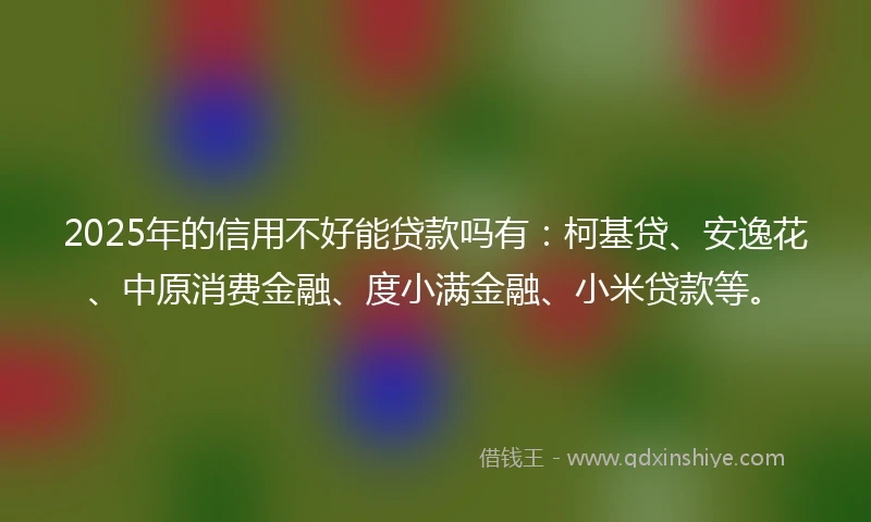 2025年的信用不好能贷款吗有：柯基贷、安逸花、中原消费金融、度小满金融、小米贷款等。