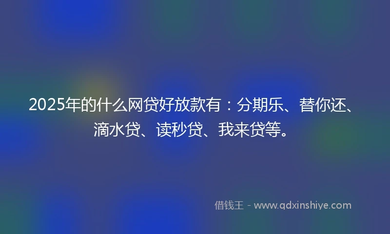2025年的什么网贷好放款有：分期乐、替你还、滴水贷、读秒贷、我来贷等。