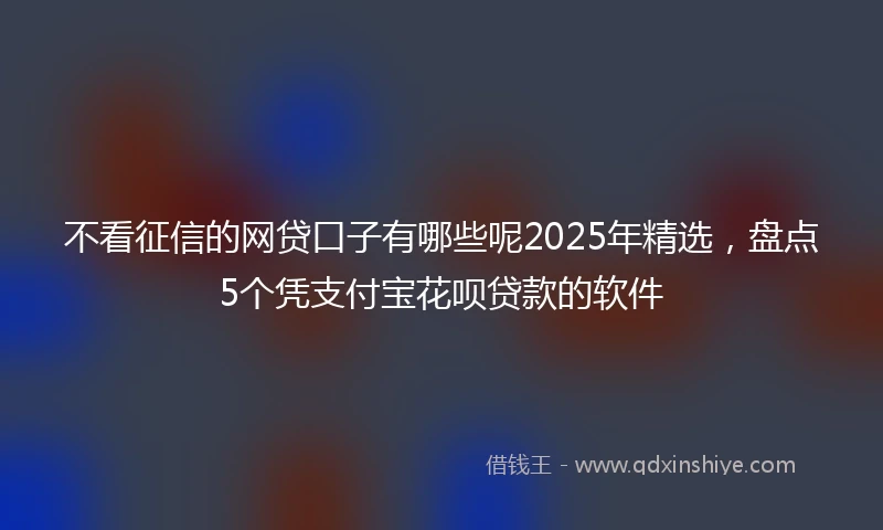 不看征信的网贷口子有哪些呢2025年精选,盘点5个凭支付宝花呗贷款的软件