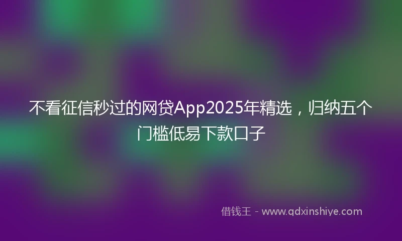 不看征信秒过的网贷App2025年精选，归纳五个门槛低易下款口子
