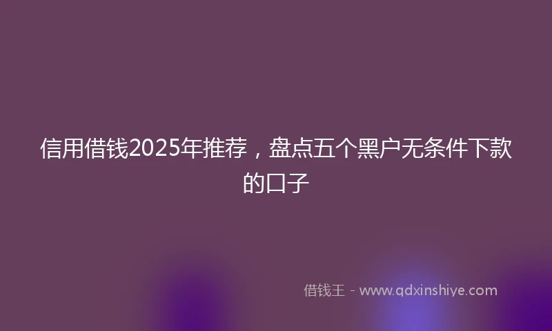 信用借钱2025年推荐，盘点五个黑户无条件下款的口子
