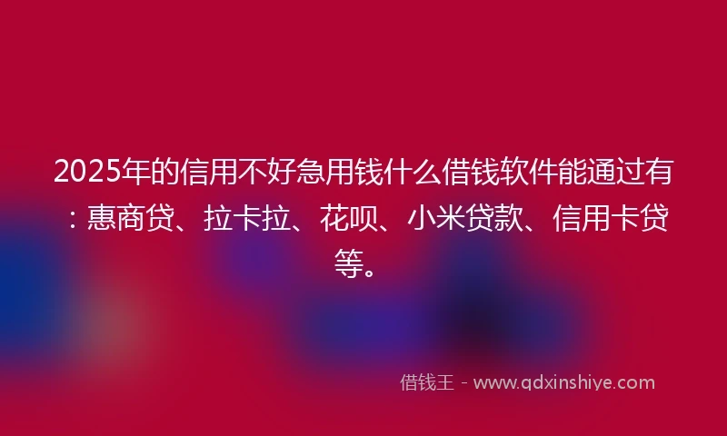 2025年的信用不好急用钱什么借钱软件能通过有：惠商贷、拉卡拉、花呗、小米贷款、信用卡贷等。