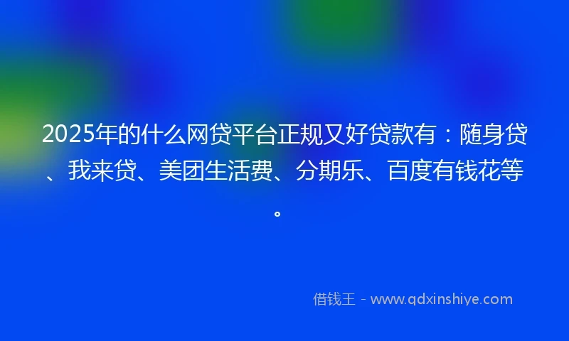 2025年的什么网贷平台正规又好贷款有：随身贷、我来贷、美团生活费、分期乐、百度有钱花等。