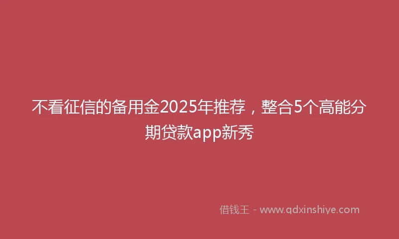 不看征信的备用金2025年推荐，整合5个高能分期贷款app新秀