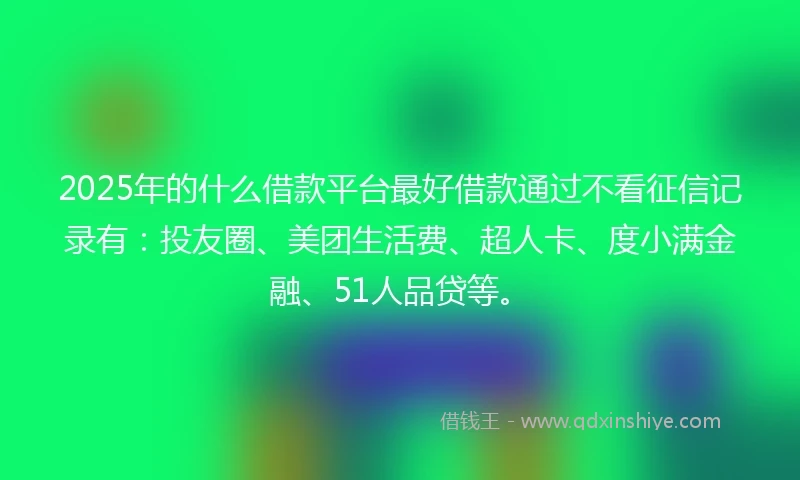 2025年的什么借款平台最好借款通过不看征信记录有：投友圈、美团生活费、超人卡、度小满金融、51人品贷等。