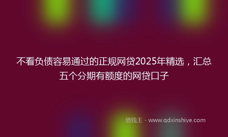 不看负债容易通过的正规网贷2025年精选，汇总五个分期有额度的网贷口子