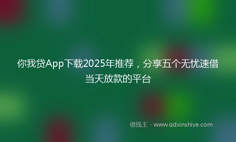 你我贷App下载2025年推荐，分享五个无忧速借当天放款的平台
