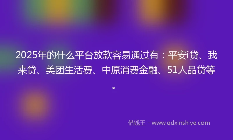 2025年的什么平台放款容易通过有：平安i贷、我来贷、美团生活费、中原消费金融、51人品贷等。