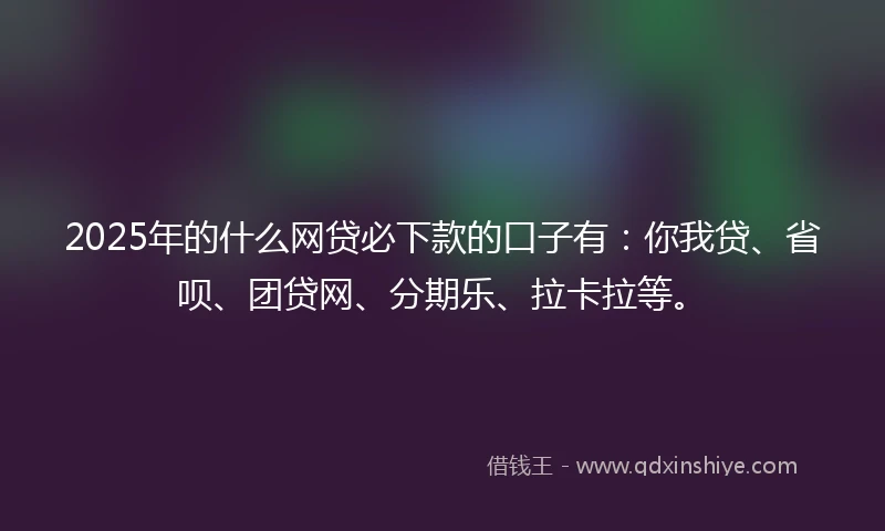 2025年的什么网贷必下款的口子有：你我贷、省呗、团贷网、分期乐、拉卡拉等。