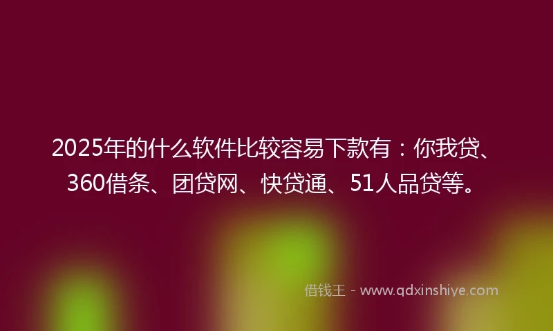 2025年的什么软件比较容易下款有：你我贷、360借条、团贷网、快贷通、51人品贷等。