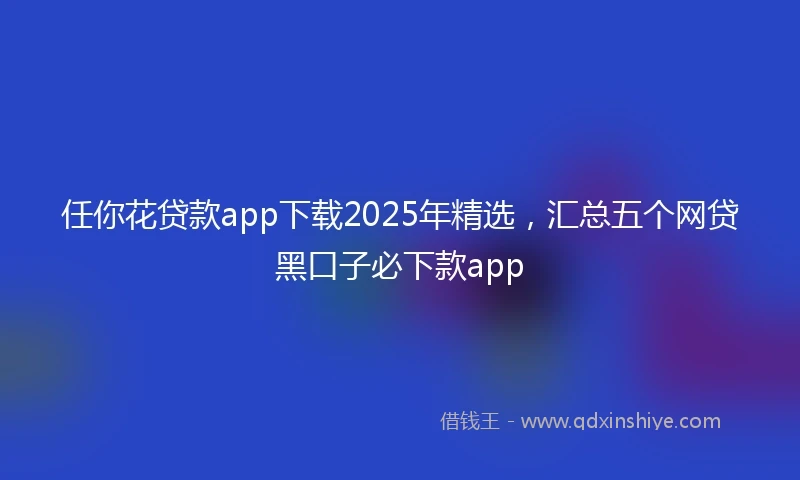 任你花贷款app下载2025年精选，汇总五个网贷黑口子必下款app