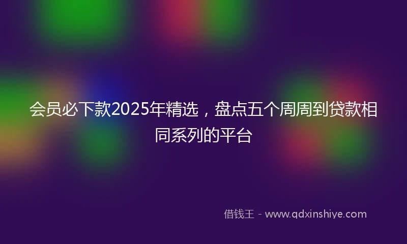 会员必下款2025年精选，盘点五个周周到贷款相同系列的平台