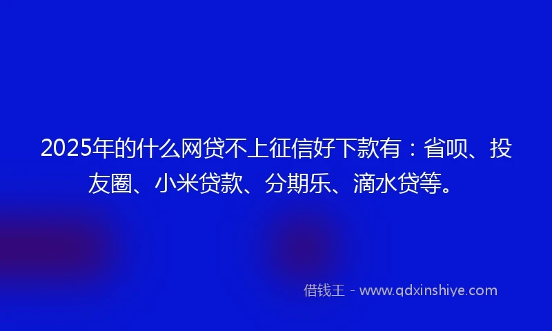 2025年的什么网贷不上征信好下款有：省呗、投友圈、小米贷款、分期乐、滴水贷等。