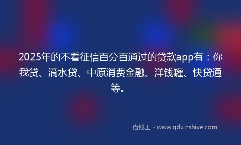 2025年的不看征信百分百通过的贷款app有：你我贷、滴水贷、中原消费金融、洋钱罐、快贷通等。