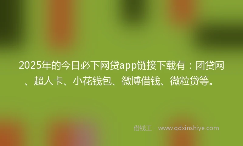 2025年的今日必下网贷app链接下载有：团贷网、超人卡、小花钱包、微博借钱、微粒贷等。