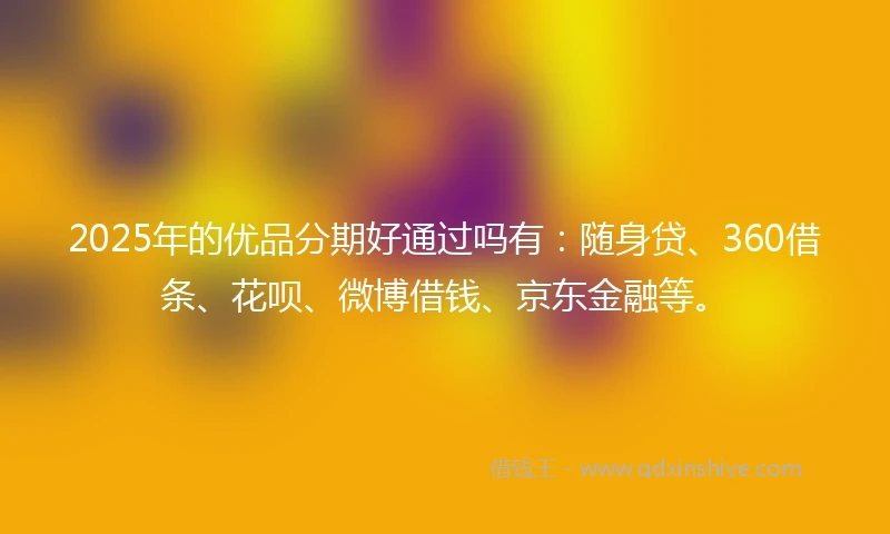 2025年的优品分期好通过吗有：随身贷、360借条、花呗、微博借钱、京东金融等。