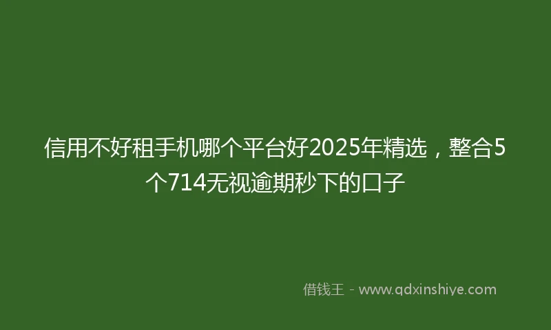 信用不好租手机哪个平台好2025年精选，整合5个714无视逾期秒下的口子