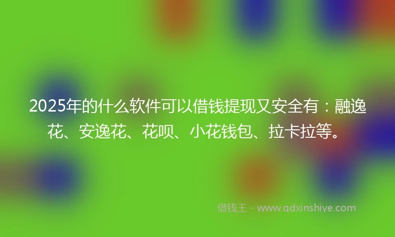 2025年的什么软件可以借钱提现又安全有：融逸花、安逸花、花呗、小花钱包、拉卡拉等。