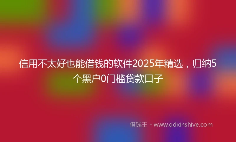 信用不太好也能借钱的软件2025年精选，归纳5个黑户0门槛贷款口子
