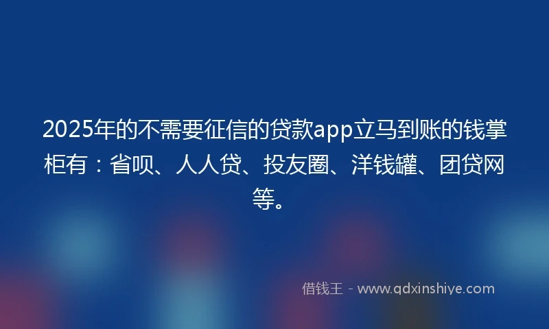 2025年的不需要征信的贷款app立马到账的钱掌柜有：省呗、人人贷、投友圈、洋钱罐、团贷网等。