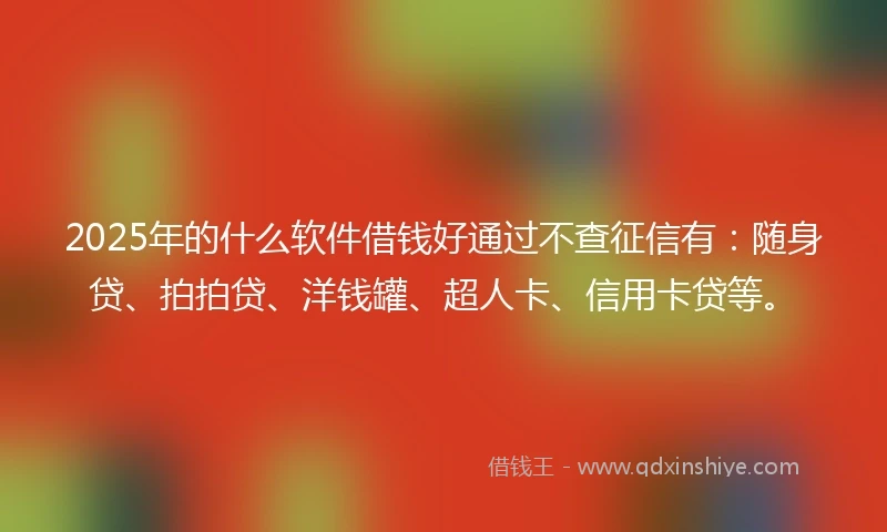 2025年的什么软件借钱好通过不查征信有：随身贷、拍拍贷、洋钱罐、超人卡、信用卡贷等。