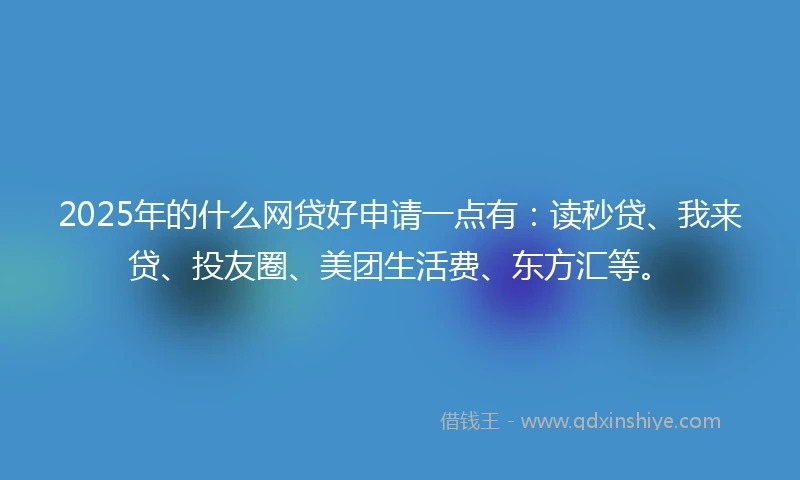 2025年的什么网贷好申请一点有：读秒贷、我来贷、投友圈、美团生活费、东方汇等。