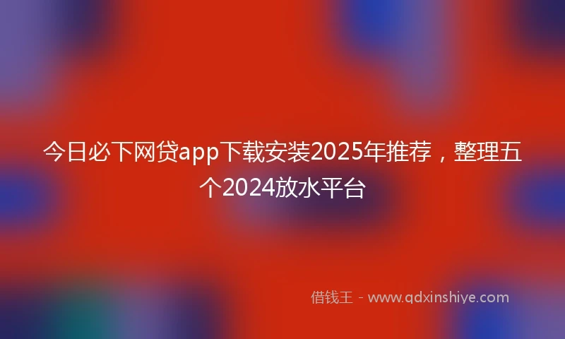 今日必下网贷app下载安装2025年推荐，整理五个2024放水平台