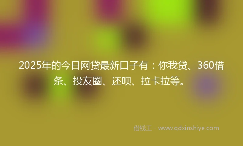 2025年的今日网贷最新口子有：你我贷、360借条、投友圈、还呗、拉卡拉等。