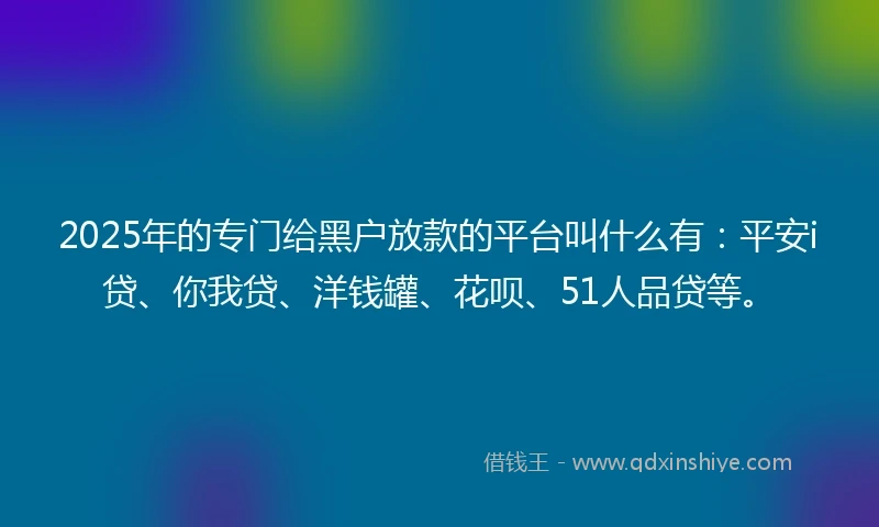 2025年的专门给黑户放款的平台叫什么有：平安i贷、你我贷、洋钱罐、花呗、51人品贷等。