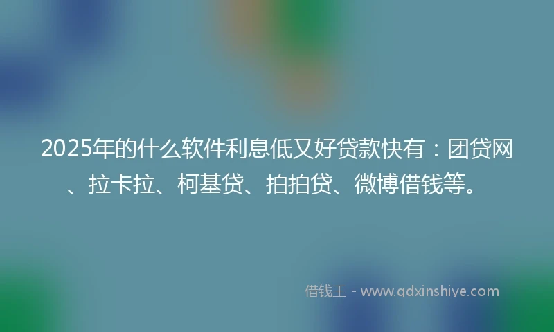 2025年的什么软件利息低又好贷款快有：团贷网、拉卡拉、柯基贷、拍拍贷、微博借钱等。