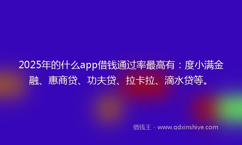 2025年的什么app借钱通过率最高有:度小满金融、惠商贷、功夫贷、拉卡拉、滴水贷等。