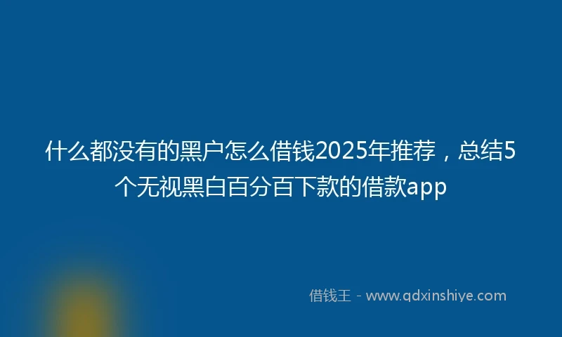 什么都没有的黑户怎么借钱2025年推荐，总结5个无视黑白百分百下款的借款app