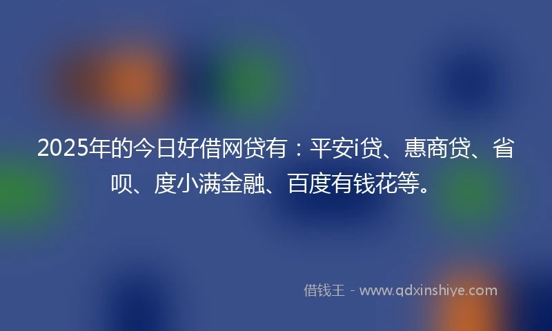 2025年的今日好借网贷有：平安i贷、惠商贷、省呗、度小满金融、百度有钱花等。