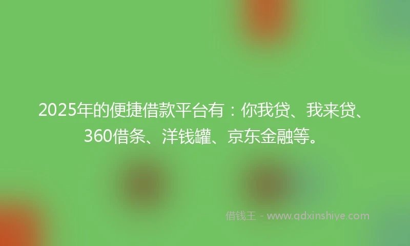 2025年的便捷借款平台有：你我贷、我来贷、360借条、洋钱罐、京东金融等。