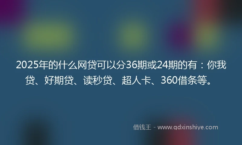 2025年的什么网贷可以分36期或24期的有：你我贷、好期贷、读秒贷、超人卡、360借条等。