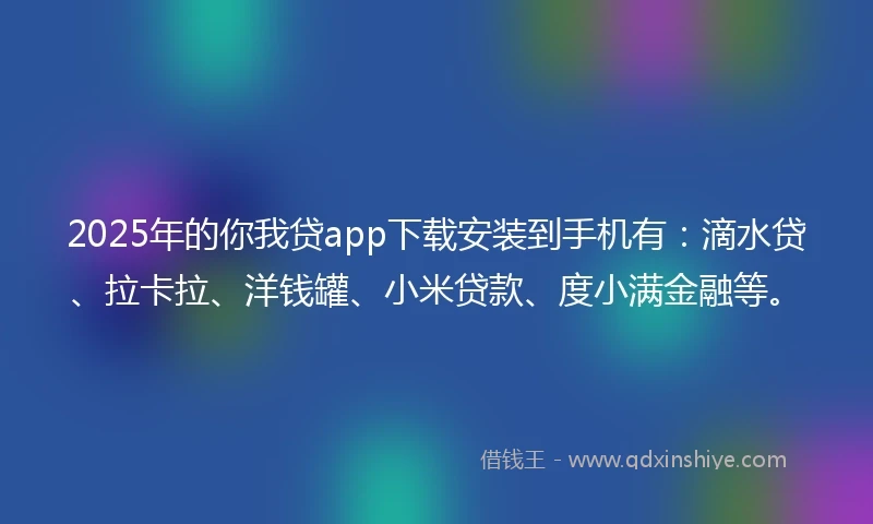 2025年的你我贷app下载安装到手机有：滴水贷、拉卡拉、洋钱罐、小米贷款、度小满金融等。