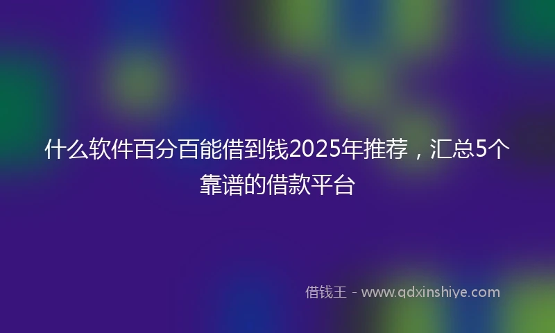 什么软件百分百能借到钱2025年推荐，汇总5个靠谱的借款平台