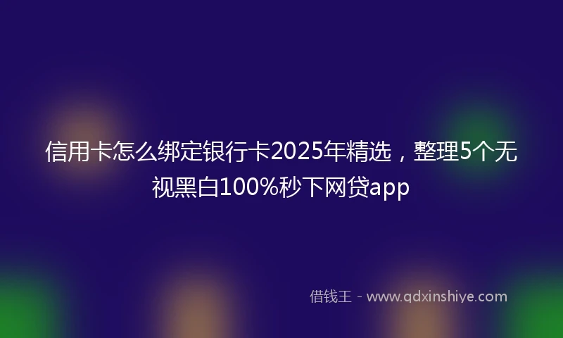 信用卡怎么绑定银行卡2025年精选,整理5个无视黑白100%秒下网贷app