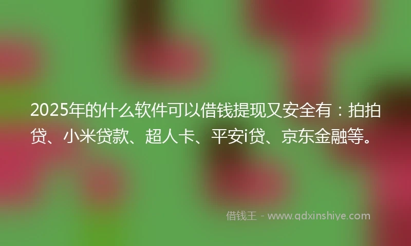 2025年的什么软件可以借钱提现又安全有：拍拍贷、小米贷款、超人卡、平安i贷、京东金融等。