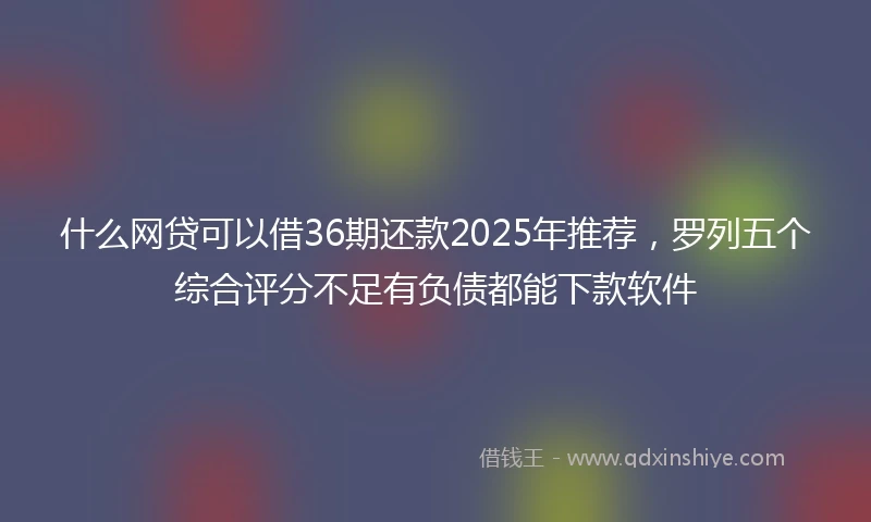 什么网贷可以借36期还款2025年推荐，罗列五个综合评分不足有负债都能下款软件