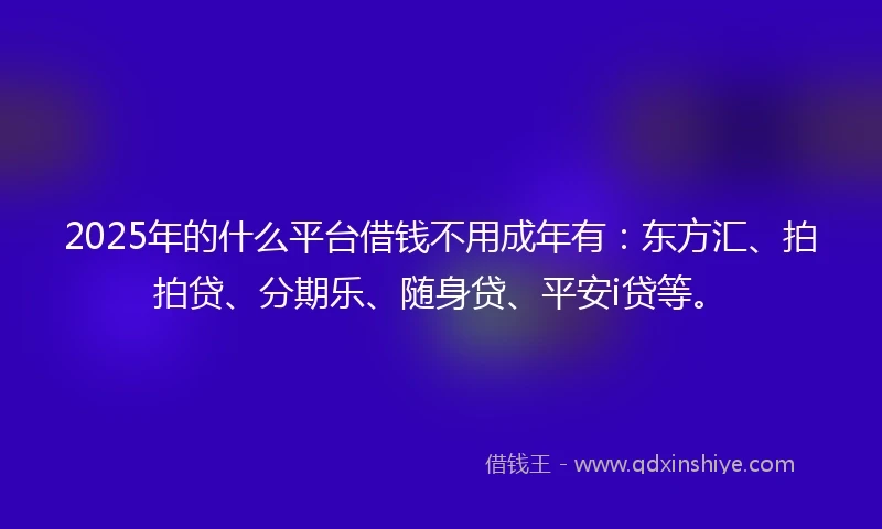 2025年的什么平台借钱不用成年有：东方汇、拍拍贷、分期乐、随身贷、平安i贷等。