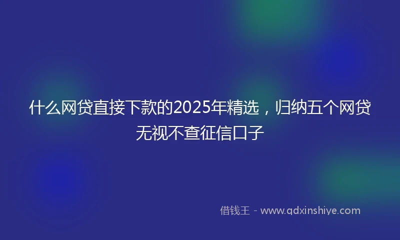 什么网贷直接下款的2025年精选，归纳五个网贷无视不查征信口子
