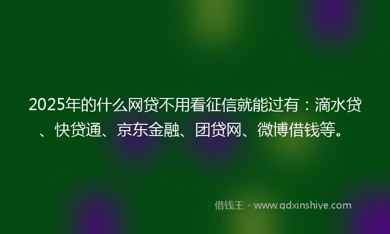 2025年的什么网贷不用看征信就能过有：滴水贷、快贷通、京东金融、团贷网、微博借钱等。