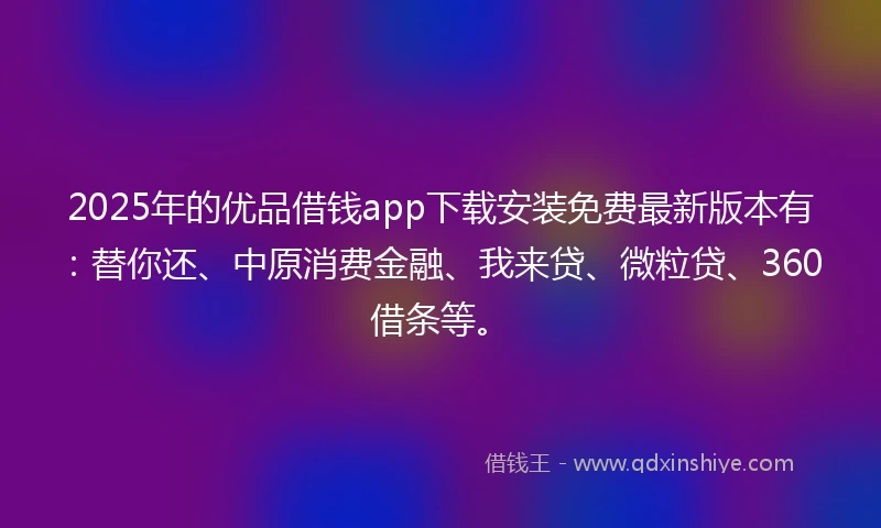 2025年的优品借钱app下载安装免费最新版本有：替你还、中原消费金融、我来贷、微粒贷、360借条等。
