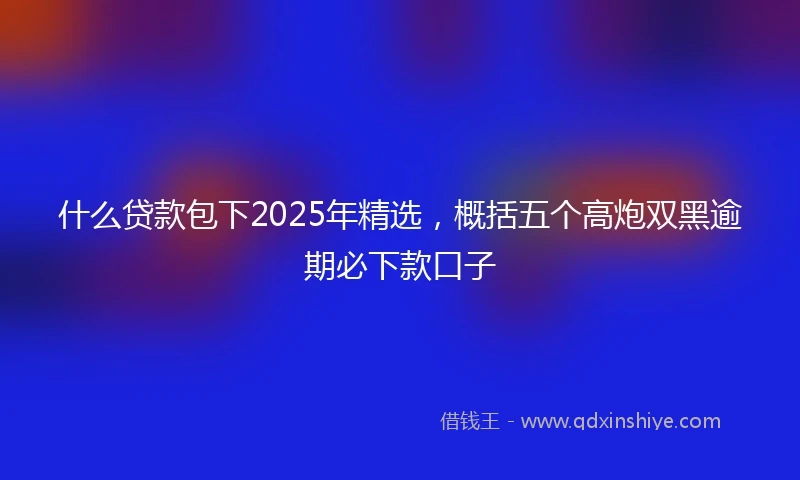什么贷款包下2025年精选，概括五个高炮双黑逾期必下款口子