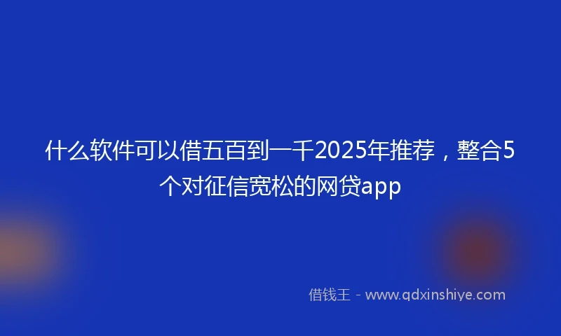 什么软件可以借五百到一千2025年推荐，整合5个对征信宽松的网贷app
