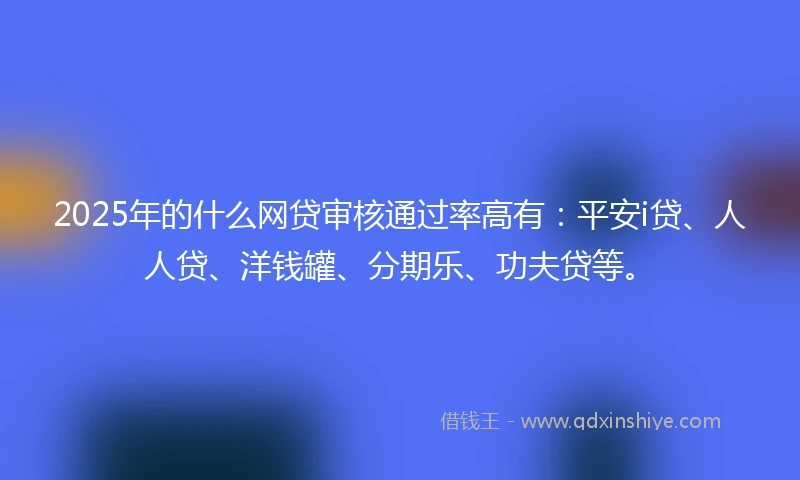 2025年的什么网贷审核通过率高有：平安i贷、人人贷、洋钱罐、分期乐、功夫贷等。