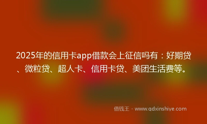 2025年的信用卡app借款会上征信吗有：好期贷、微粒贷、超人卡、信用卡贷、美团生活费等。