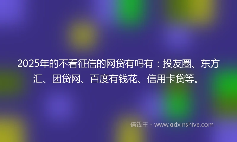 2025年的不看征信的网贷有吗有：投友圈、东方汇、团贷网、百度有钱花、信用卡贷等。